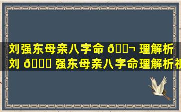 刘强东母亲八字命 🐬 理解析「刘 🐘 强东母亲八字命理解析视频」